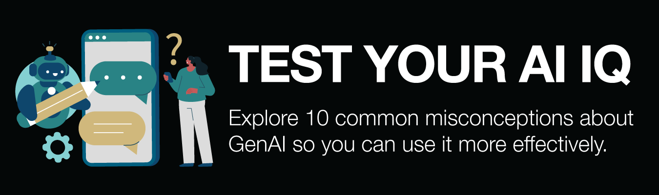 TEST YOUR AI IQ. Explore 10 common misconceptions about GenAI so you can use it more effectively.