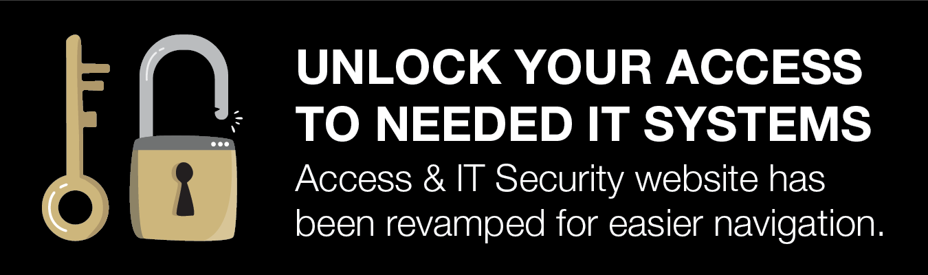 Unlock your access to needed IT systems; Access & IT Security website has been revamped for easier navigation.