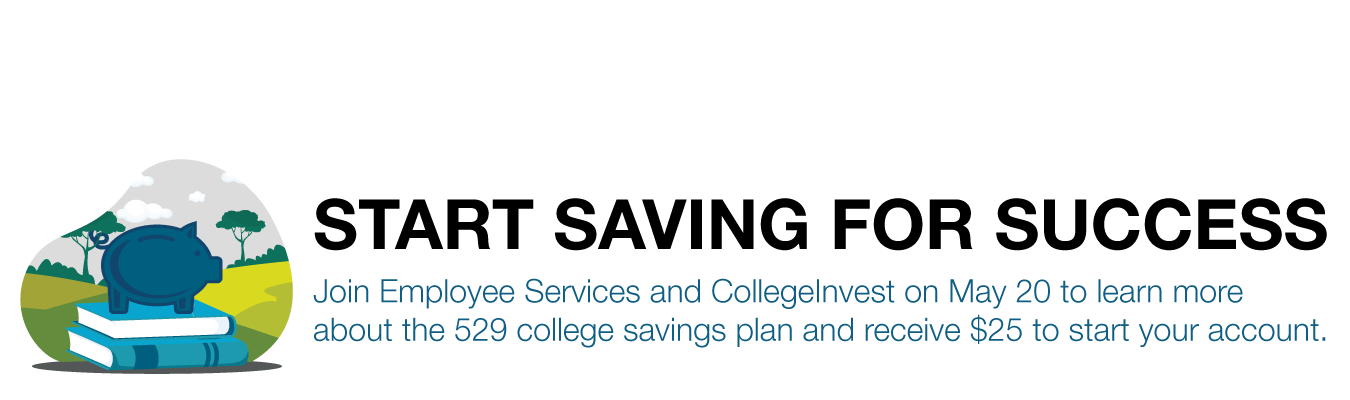 START SAVING FOR SUCCESS - Join Employee Services and CollegeInvest on May 20th to learn more about the 529 college savings plan and receive $25 to start your account. 