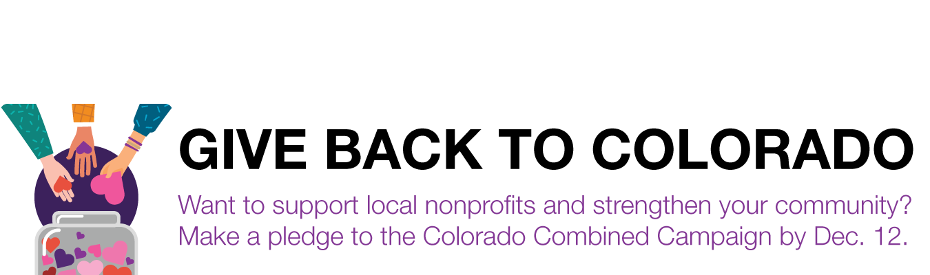 GIVE BACK TO COLORADO Summary:  Want to support local nonprofits and strengthen your community?  Make a pledge to the Colorado Combined Campaign by Dec. 12.