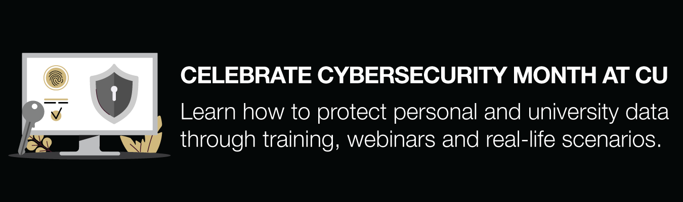CELEBRATE CYBERSECURITY MONTH AT CU. Learn how to protect personal and university data  through training, webinars and real-life scenarios.