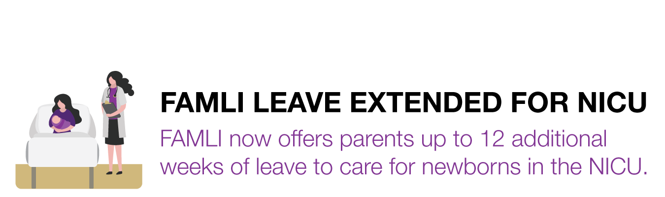 FAMLI LEAVE EXTENDED FOR NICU. FAMLI now offers parents up to 12 additional weeks of leave to care for newborns in the NICU.