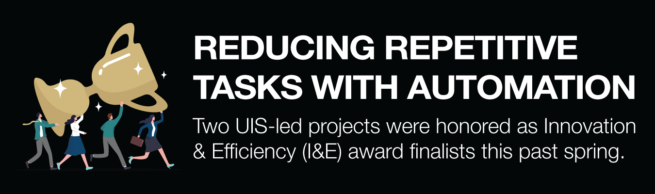 REDUCING REPETITIVE TASKS WITH AUTOMATION Summary: Two UIS-led projects were honored as Innovation & Efficiency (I&E) award finalists this past spring.
