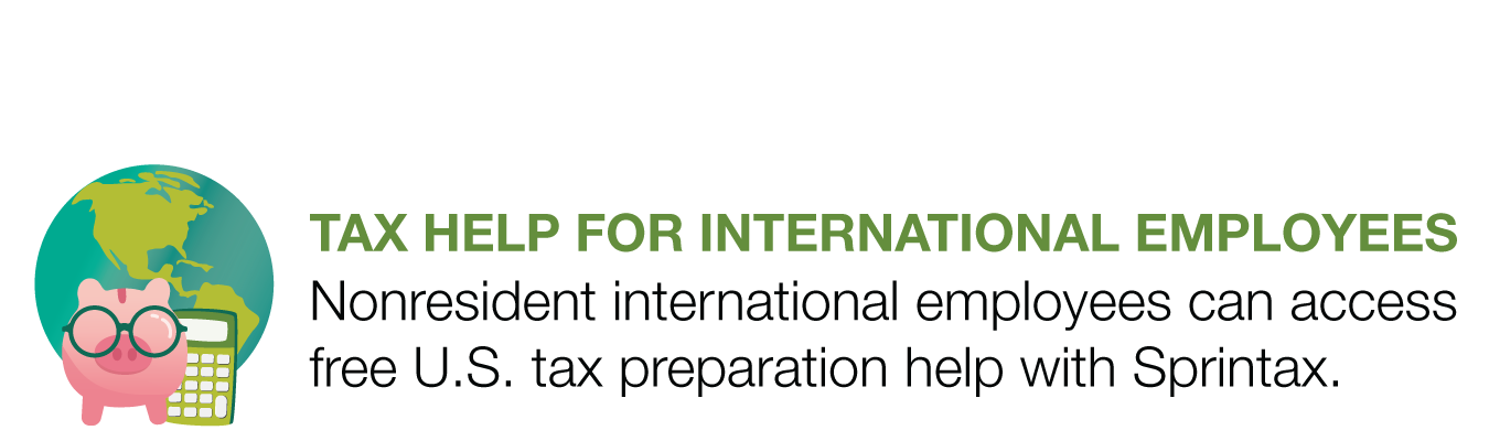 TAX HELP FOR INTERNATIONAL EMPLOYEES - Nonresident international employees can access free U.S. tax preparation help with Sprintax. 