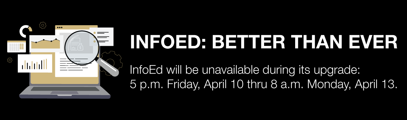 INFOED: BETTER THAN EVER. InfoEd will be unavailable during its upgrade: 5 p.m. Friday, April 10 thru 8 a.m. Monday, April 13 
