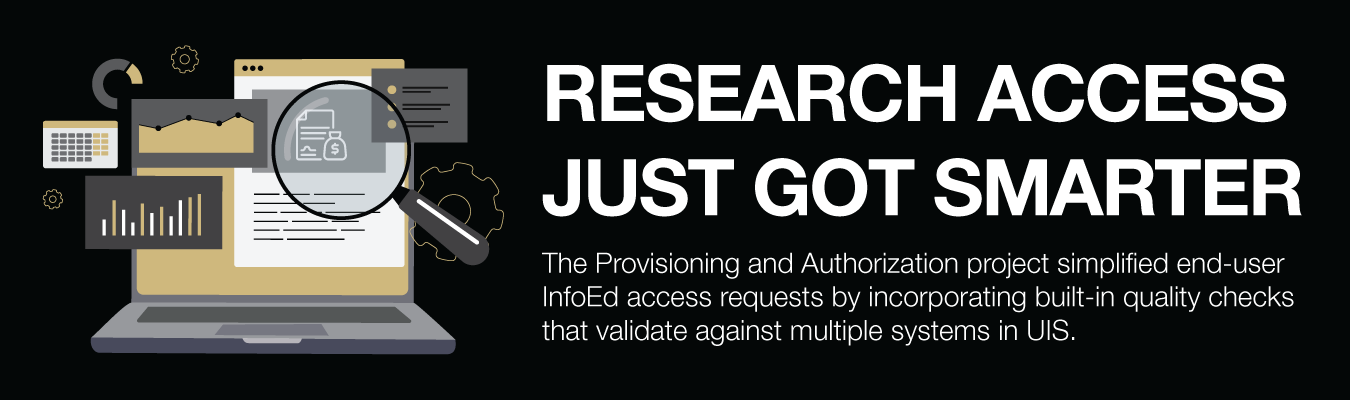 RESEARCH ACCESS JUST GOT SMARTER. The Provisioning and Authorization project simplified end-user InfoEd access requests by incorporating built-in quality checks that validate against multiple systems in UIS.
