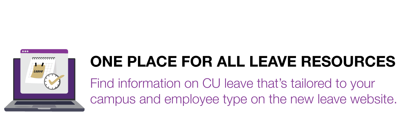 ONE PLACE FOR ALL LEAVE RESOURCES. Find information on CU leave that’s tailored to your campus and employee type on the new leave website.