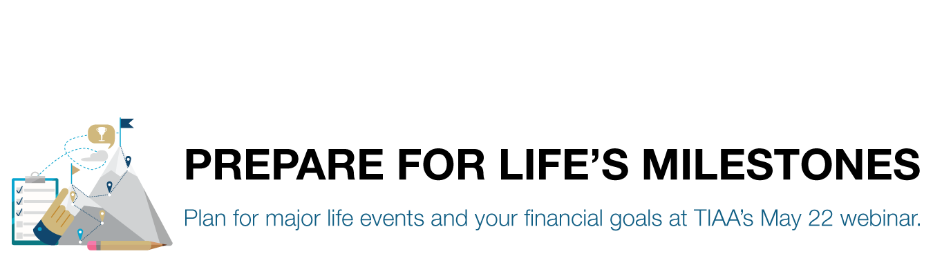 PREPARE FOR LIFE’S MILESTONES. Plan for major life events and your financial goals at TIAA’s May 22 webinar.