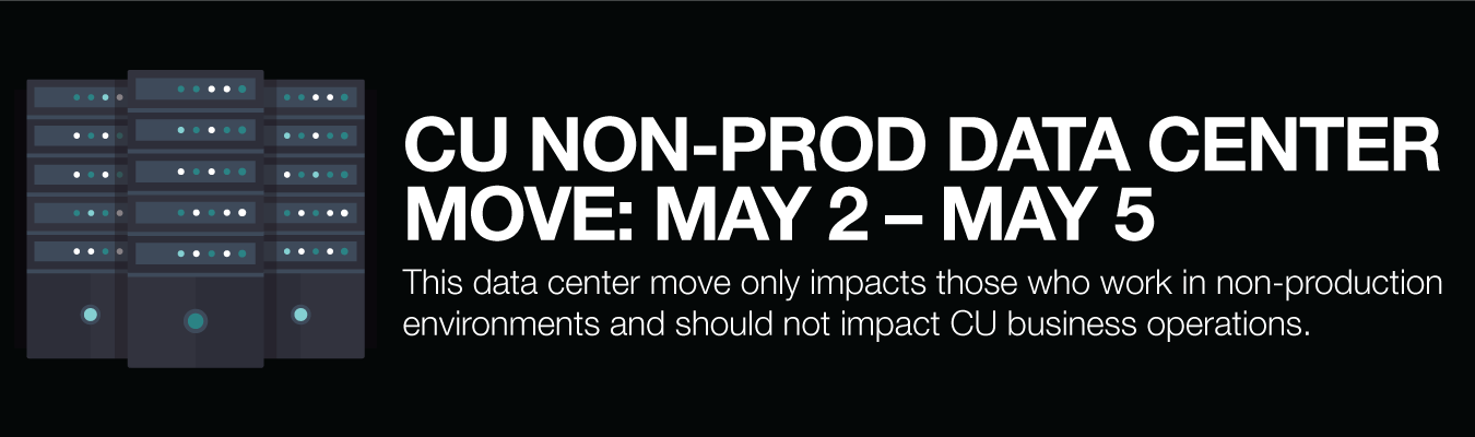 CU NON-PROD DATA CENTER MOVE: MAY 2 – MAY 5 ; This data center move only impacts those who work in non-production environments and should not impact CU business operations.