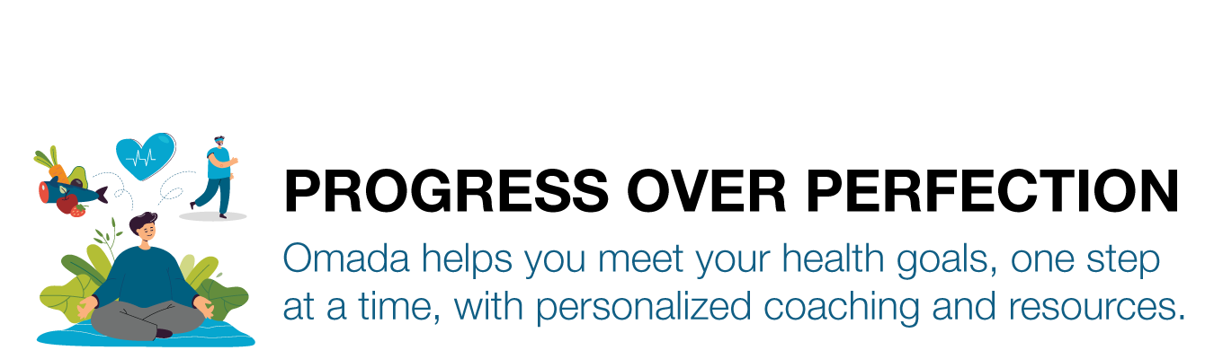PROGRESS OVER PERFECTION ; Omada helps you meet your health goals, one step at a time, with personalized coaching and resources.