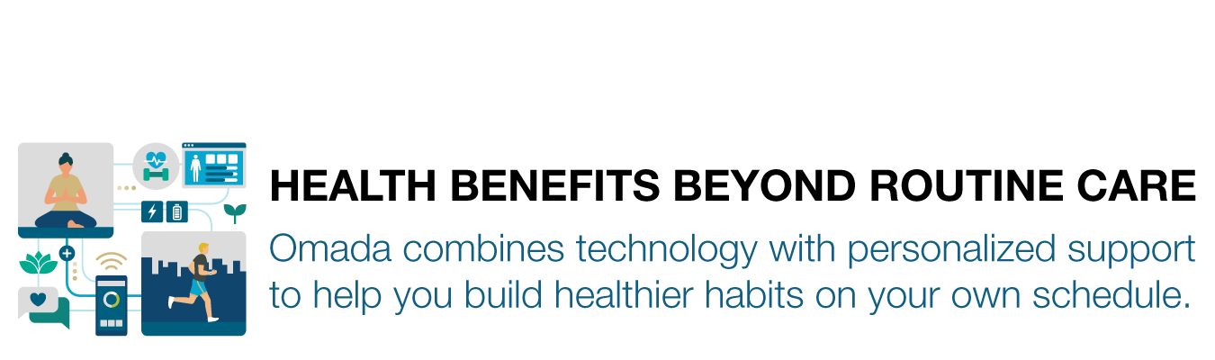 HEALTH BENEFITS BEYOND ROUTINE CARE. Omada combines technology with personalized support to help you build healthier habits on your own schedule