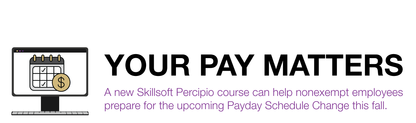 YOUR PAY MATTERS. A new Skillsoft Percipio course can help nonexempt employees understand and prepare for the upcoming Payday Schedule Change this fall.