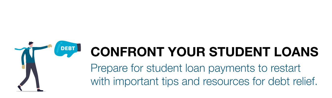 CONFRONT YOUR STUDENT LOANS ; Prepare for student loan payments to restart with important tips and resources for debt relief.