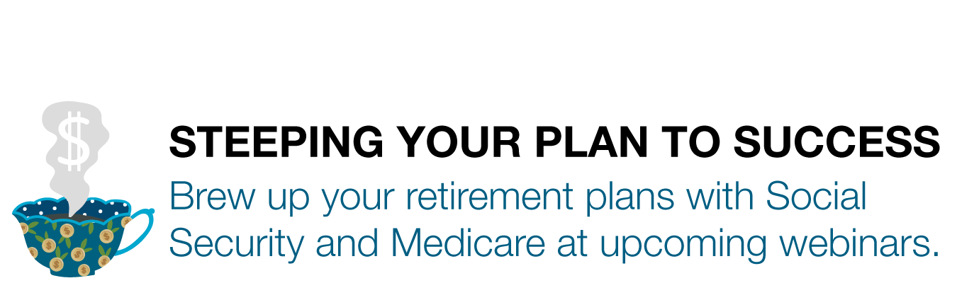 STEEPING YOUR PLAN TO SUCCESS. Brew up your retirement plans with Social Security and Medicare at upcoming webinars.