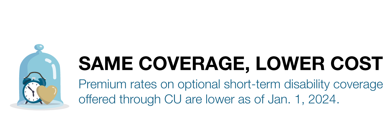 SAME COVERAGE, LOWER COST -  Premium rates on optional short-term disability coverage  offered through CU are lower as of Jan. 1, 2024.