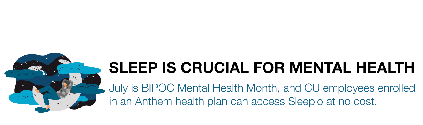 SLEEP IS CRUCIAL FOR MENTAL HEALTH. July is BIPOC Mental Health Month, and CU employees enrolled  in an Anthem health plan can access Sleepio at no cost.