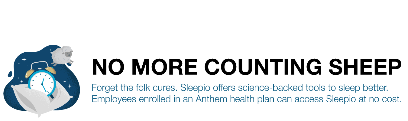 NO MORE COUNTING SHEEP. Forget the folk cures. Sleepio offers science-backed tools to sleep better. Employees enrolled in an Anthem health plan can access Sleepio at no cost.