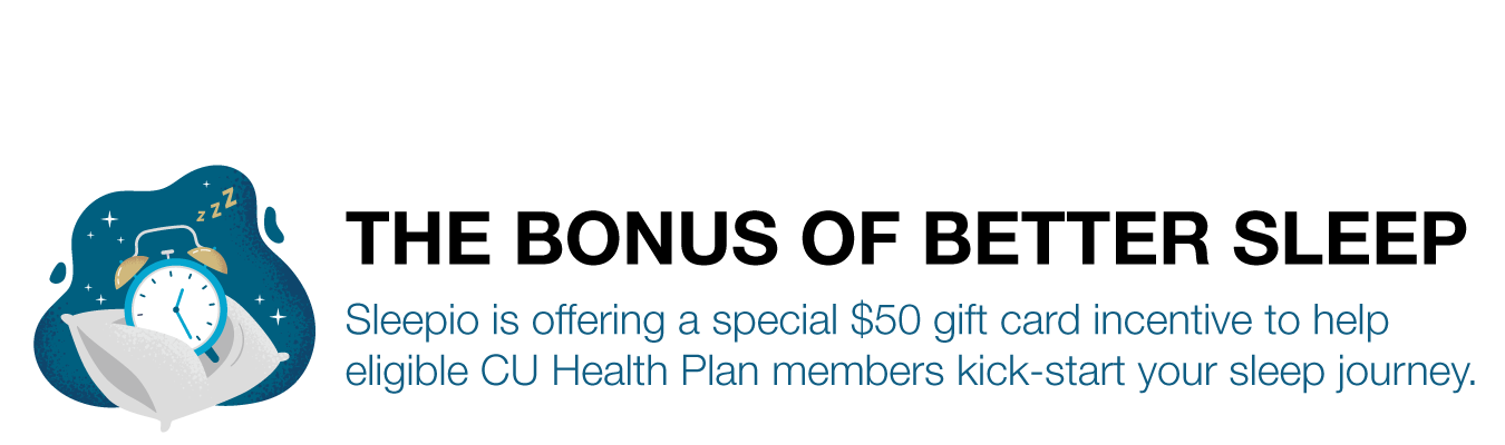 THE BONUS OF BETTER SLEEP. Sleepio is offering a special $50 gift card incentive to help eligible CU Health Plan members kick-start your sleep journey.
