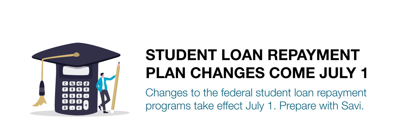 STUDENT LOAN REPAYMENT PLAN CHANGES COME JULY 1. Changes to the federal student loan repayment programs take effect July 1. Prepare with Savi.