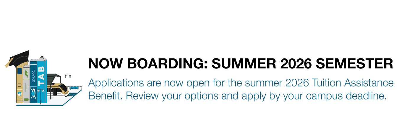 NOW BOARDING: SUMMER 2026 TUITION ASSISTANCE. Applications are now open for the summer 2026 Tuition Assistance Benefit. Review your options and apply by your campus deadline.