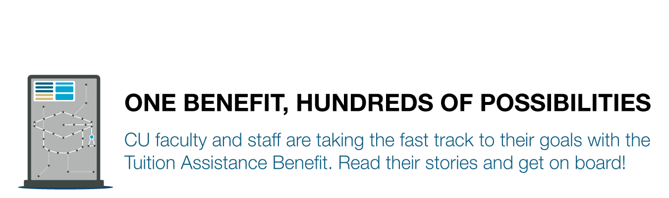 ONE BENEFIT, HUNDREDS OF POSSIBILITIES. CU faculty and staff are taking the fast track to their goals with the  Tuition Assistance Benefit. Read their stories and get on board!