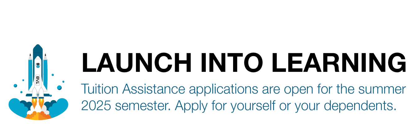 LAUNCH INTO LEARNING.  Tuition Assistance applications are open for the summer 2025 semester.  Apply for yourself or your dependents.