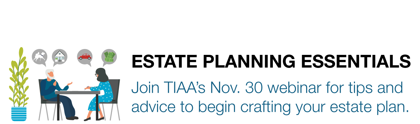 ESTATE PLANNING ESSENTIALS Join TIAA’s Nov. 30 webinar for tips and advice to begin crafting your estate plan.