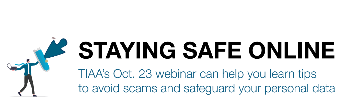 STAYING SAFE ONLINE. TIAA’s Oct. 23  webinar can help you learn tips to avoid scams and safeguard your personal data.