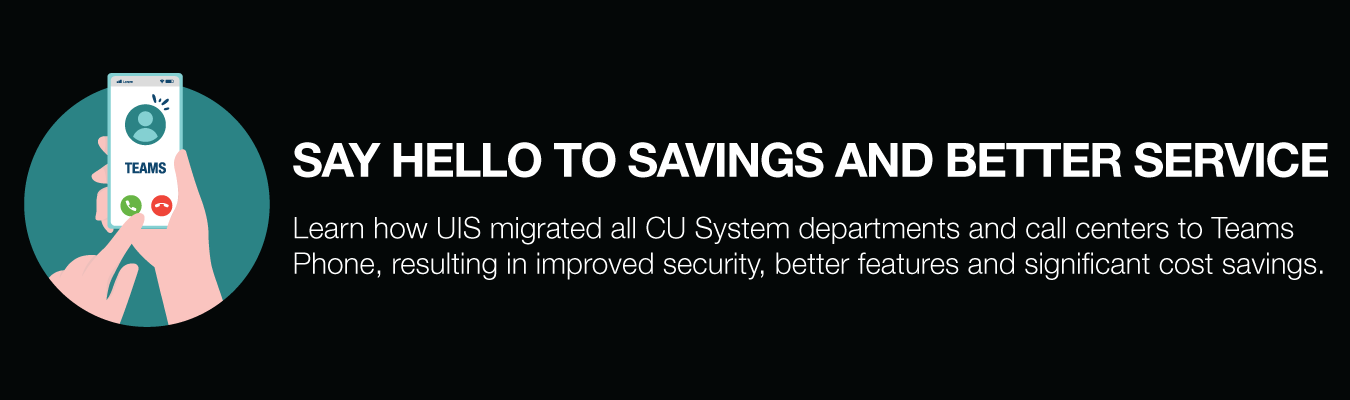 SAY HELLO TO SAVINGS AND BETTER SERVICE. Learn how UIS migrated all CU System departments and call centers to Teams Phone, resulting in improved security, better features and significant cost savings.