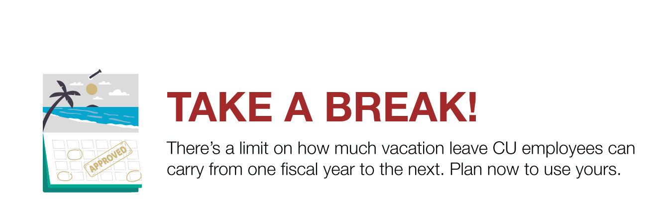 TAKE A BREAK! There’s a limit on how much vacation leave CU employees can carry from one fiscal year to the next. Plan now to use yours.