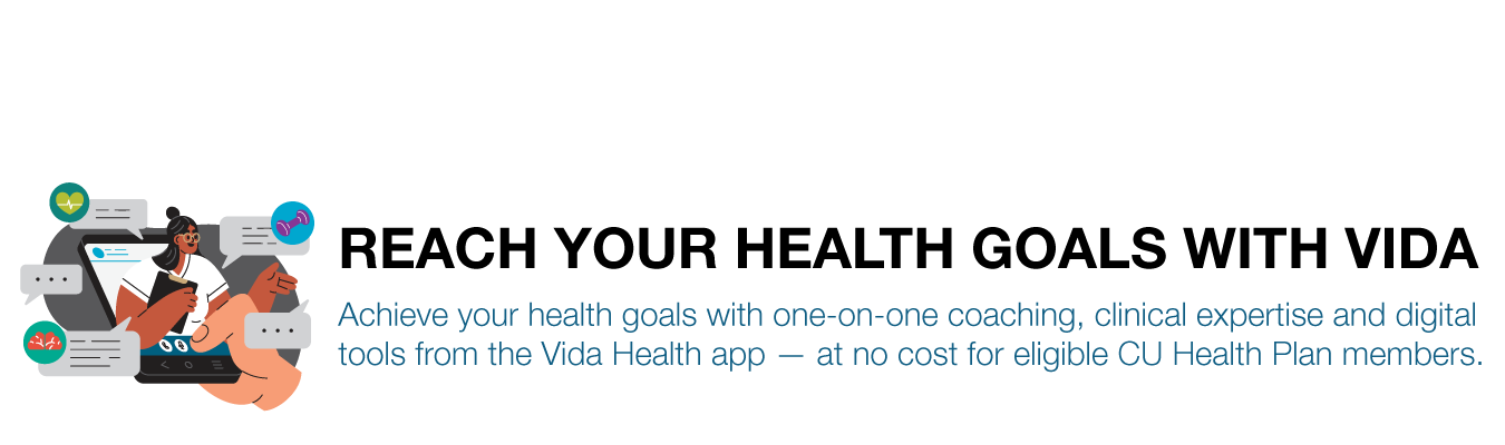REACH YOUR HEALTH GOALS WITH VIDA. Achieve your health goals with one-on-one coaching, clinical expertise and digital tools from the Vida Health app — at no cost for eligible CU Health Plan members.
