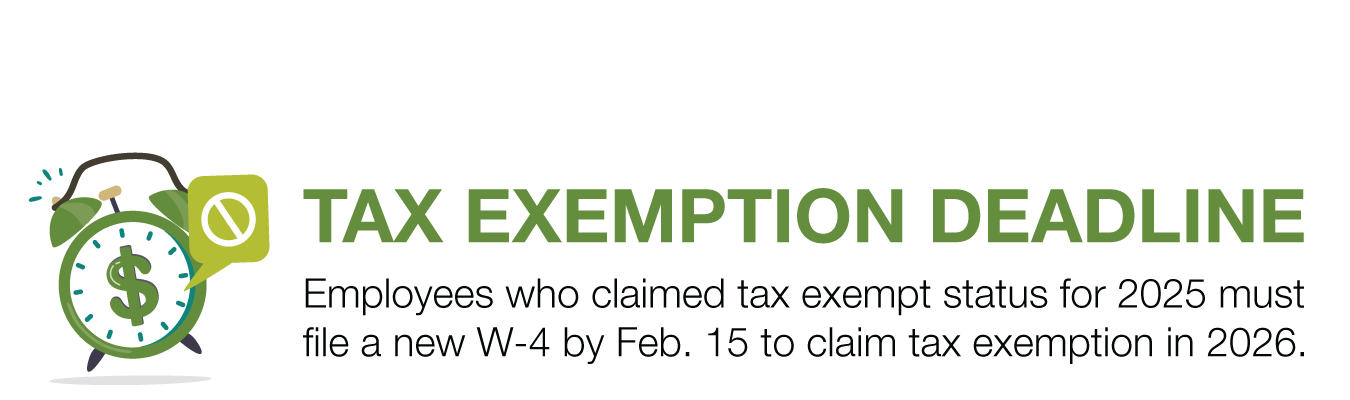 TAX EXEMPTION DEADLINE. Employees who claimed tax exempt status for 2025 must file a new W-4 by Feb. 15 to claim tax exemption in 2026.
