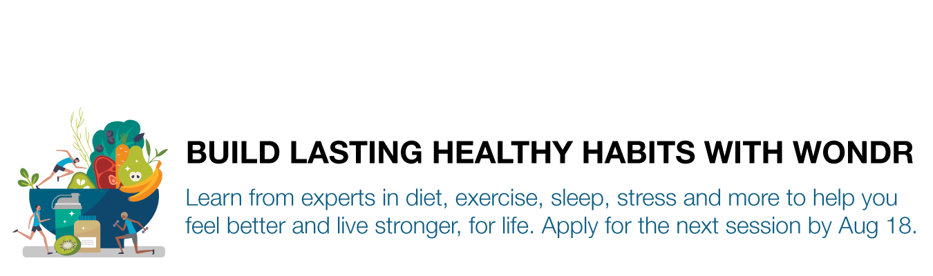 BUILD LASTING HEALTHY HABITS WITH WONDR. Learn from experts in diet, exercise, sleep, stress and more to help you feel better and live stronger, for life. Apply for the next session by Aug 18.