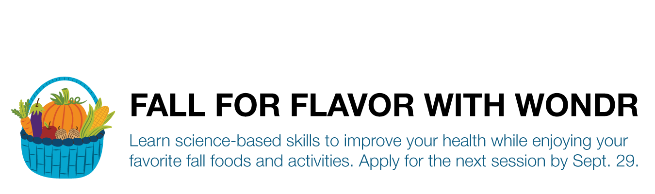FALL FOR FLAVOR WITH WONDR. Learn science-based skills to improve your health while enjoying your favorite fall foods and activities. Apply for the next session by Sept. 29.